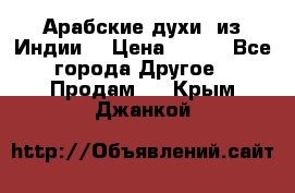 Арабские духи (из Индии) › Цена ­ 250 - Все города Другое » Продам   . Крым,Джанкой